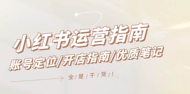 小红书运营指南，账号定位/开店指南/优质笔记/没有套路，全是经验-阿戒项目库