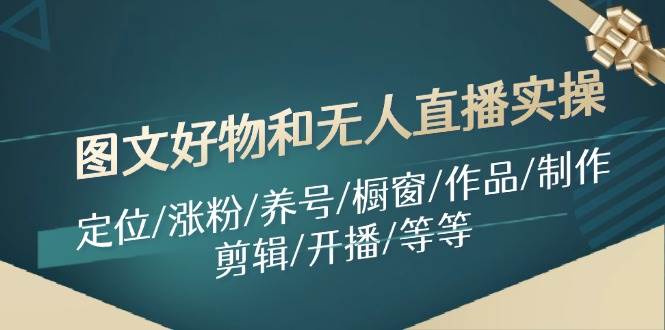 图文好物和无人直播实操：定位/涨粉/养号/橱窗/作品/制作/剪辑/开播/等等-阿戒项目库