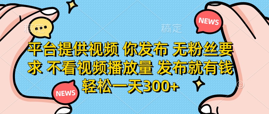 平台提供视频，你发布  无粉丝要求，不看视频播放量，发布就有钱，轻松一天300+-阿戒项目库