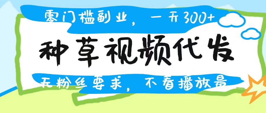 种草视频代发，无门槛日入300+，无粉丝要求，不看播放量-阿戒项目库