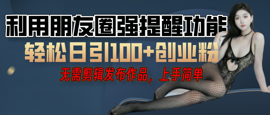 利用微信朋友圈”小红点”功能，引流精准创业粉，无需剪辑视频，发布作品，单人单日引流100+创业粉！-阿戒项目库