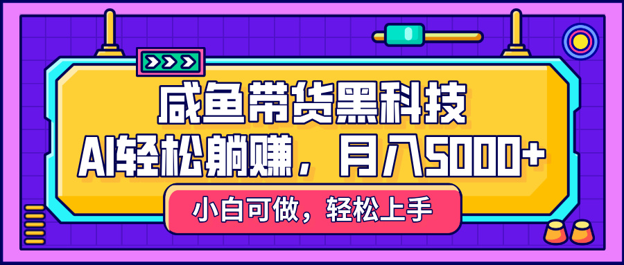 咸鱼带货黑科技，AI轻松躺赚，稳定月入5000+-阿戒项目库