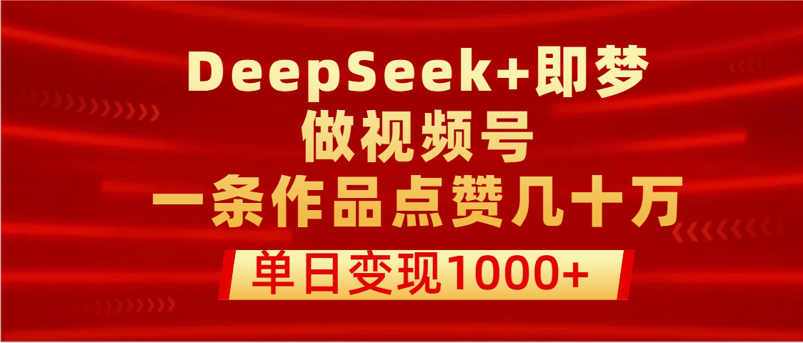 用DeepSeek+即梦做视频号，一条作品点赞几十万，单日变现1000+-阿戒项目库