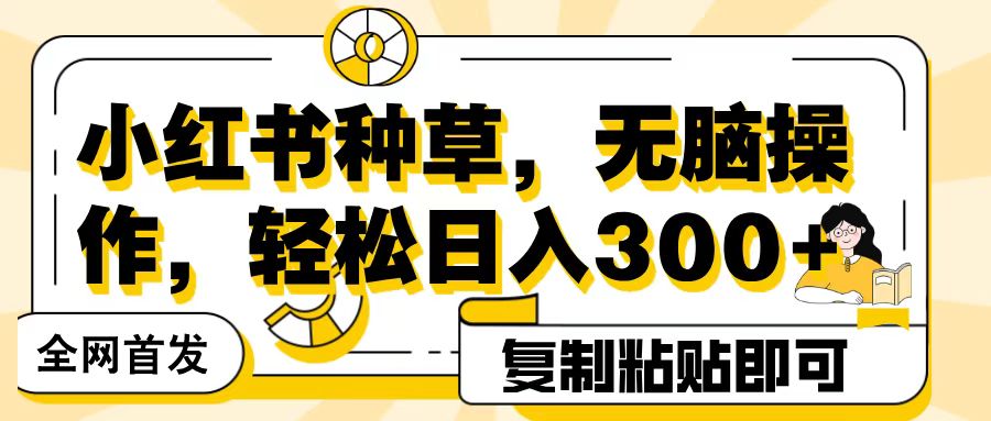 全网首发小红书种草，无脑操作，复制粘贴即可，轻松日入300+-阿戒项目库