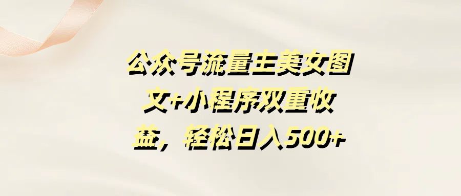 公众号流量主美女图文+小程序双重收益，轻松日入500+-阿戒项目库