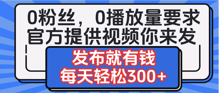 0粉丝要求0播放量要求，官方提供视频你来发  发布就有钱，每天轻松300+-阿戒项目库