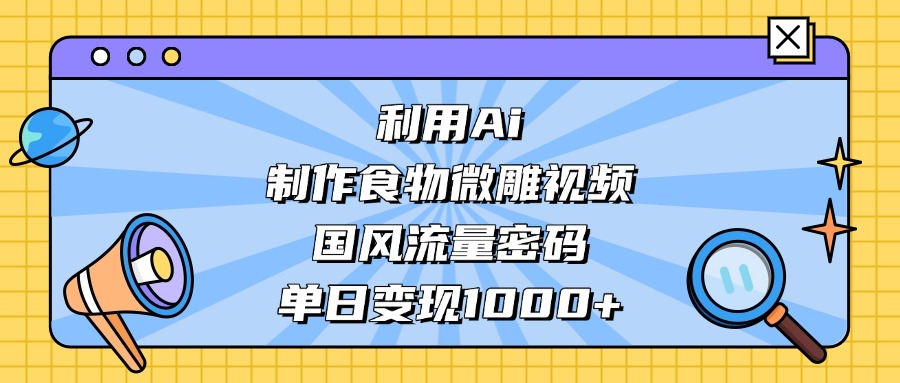 利用Ai制作食物微雕视频，国风流量密码，单日变现1000+-阿戒项目库