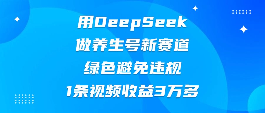 用DeepSeek做养生号新赛道，绿色避免违规，1条视频收益3万多-阿戒项目库