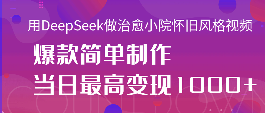 用DeepSeek做治愈小院怀旧风格视频，爆款轻松制作，当日最高变现1000+-阿戒项目库