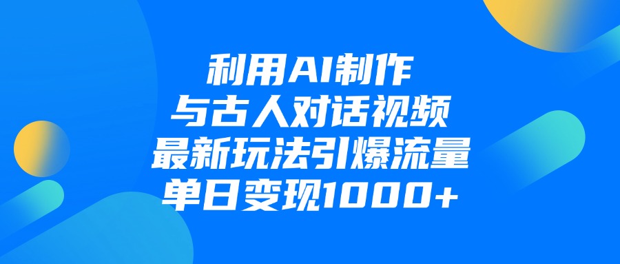 利用AI制作与古人对话的视频，最新玩法引爆流量，单日变现1000+-阿戒项目库