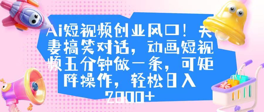 Ai短视频创业风口！夫妻搞笑对话，动画短视频五分钟做一条，可矩阵操作，轻松日入 2000+-阿戒项目库