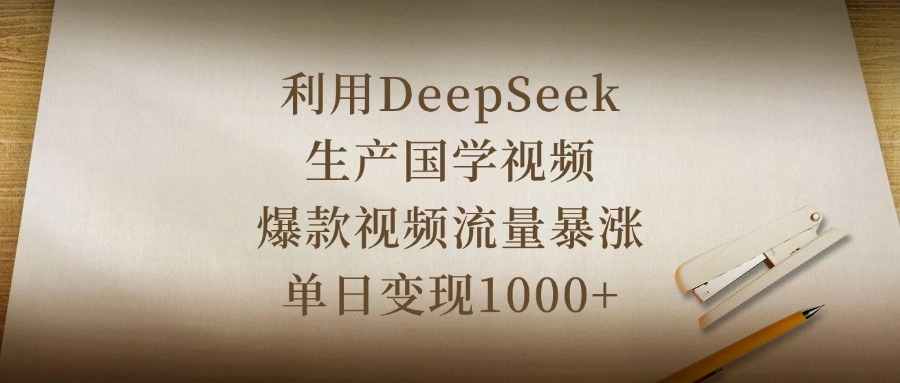利用DeepSeek生产国学视频，爆款视频流量暴涨，单日变现1000+-阿戒项目库