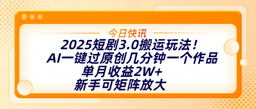 2025短剧3.0搬运玩法！AI一键过原创，几分钟一个作品，单月收益2W+，新手可矩阵放大-阿戒项目库