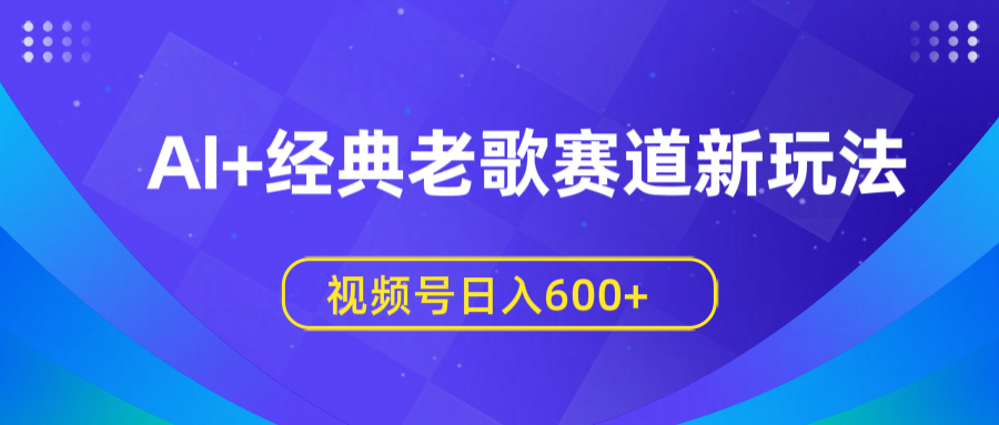 AI+经典老歌赛道新玩法，视频号日入600+-阿戒项目库