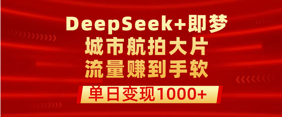 用DeepSeek+即梦做城市航拍大片，流量赚到手软，单日变现1000+-阿戒项目库