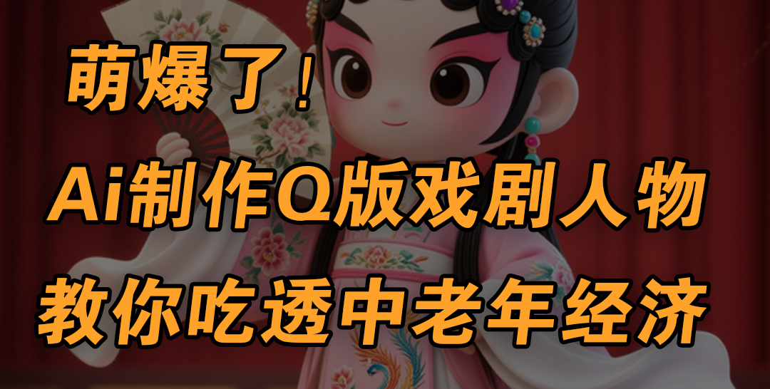 用Ai制作Q版戏剧人物，手把手教你吃透中老年经济，5分钟一个成品，多渠道变现-阿戒项目库