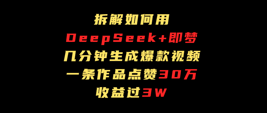 拆解如何用deep seek+即梦做爆款短视频，一条作品收益过3万-阿戒项目库