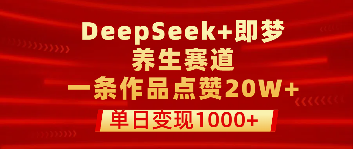 用DeepSeek+即梦做养生赛道，一条作品点赞20W+，单日变现1000+-阿戒项目库