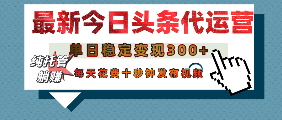 今日头条代运营托管，单日稳定变现300+，无需自己运营，每天花费十秒钟发布视频-阿戒项目库
