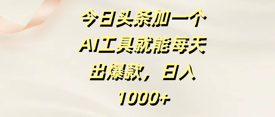 今日头条加一个AI工具就能每天出爆款，日入1000+-阿戒项目库
