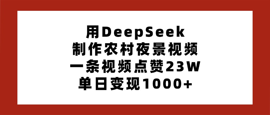 用DeepSeek制作农村夜景视频，一条视频点赞23W，单日变现1000+-阿戒项目库