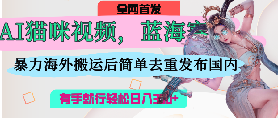 AI猫咪视频蓝海赛道，操作简单，直接海外搬运，简单去重，操作简单，有手就行日入500+-阿戒项目库