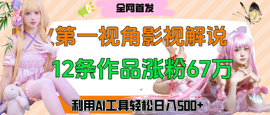 爆火第一人称视角影视解说，12条作品涨粉67万，巧用AI工具，轻松日入500+-阿戒项目库