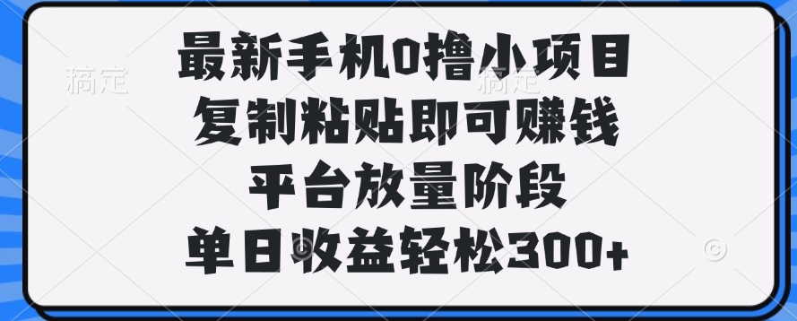 最新手机0撸小项目，复制粘贴即可赚钱，单日收益轻松300+-阿戒项目库