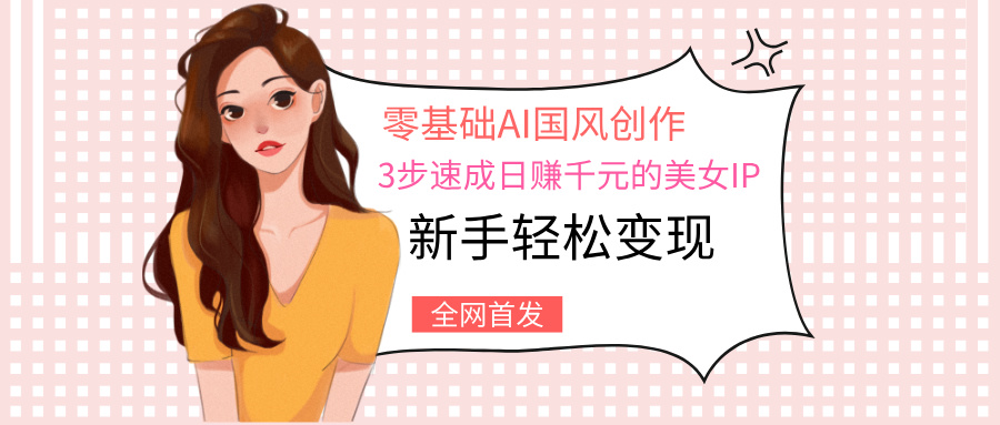 零基础AI国风创作：3步速成日赚千元的美女IP，新手轻松变现-阿戒项目库