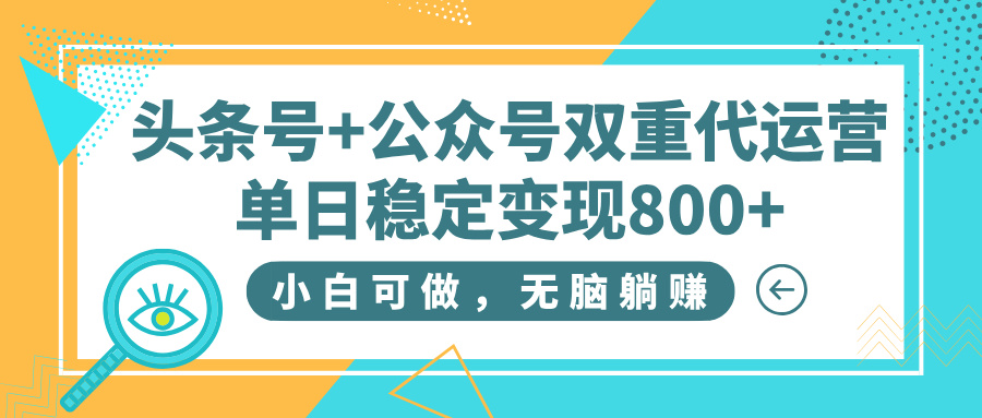 头条号+公众号双重代运营，小白可做，无脑躺赚，单日稳定变现800+-阿戒项目库
