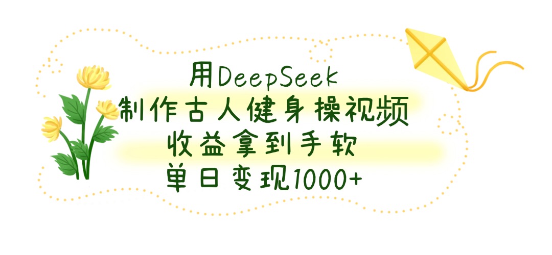 用DeepSeek制作古人健身操视频，收益拿到手软，单日变现1000+-阿戒项目库