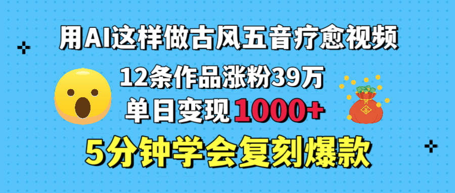 用AI这样做古风五音疗愈视频，12条作品涨粉39万，单日变现1000＋，五分钟学会复刻爆款-阿戒项目库
