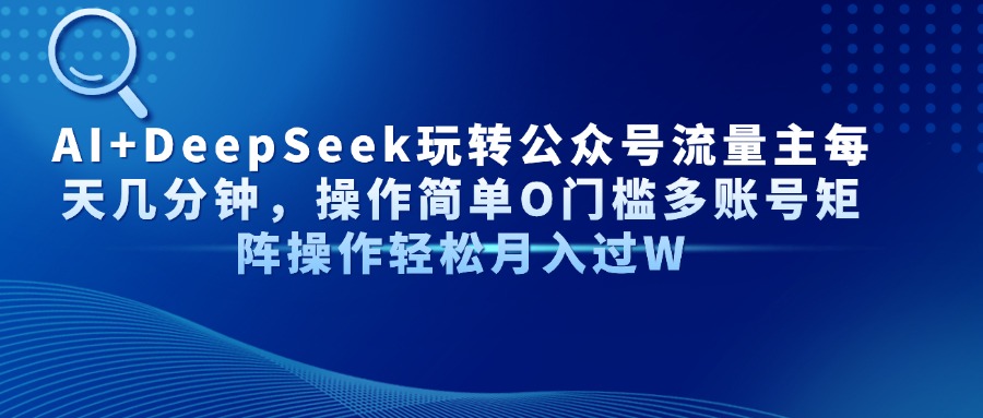 AI+DeepSeek玩转公众号流量主每天几分钟，操作简单O门槛多账号矩阵操作轻松月入过W-阿戒项目库