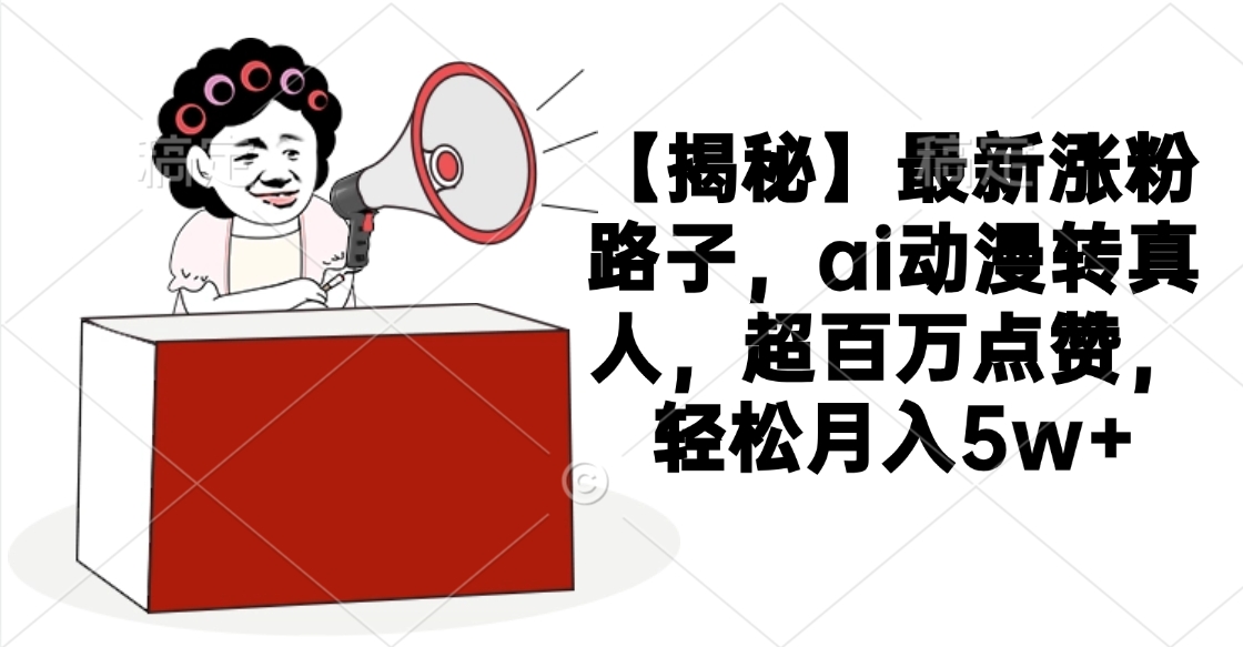 【揭秘】最新涨粉路子，ai动漫转真人，超百万点赞，轻松月入5w+-阿戒项目库