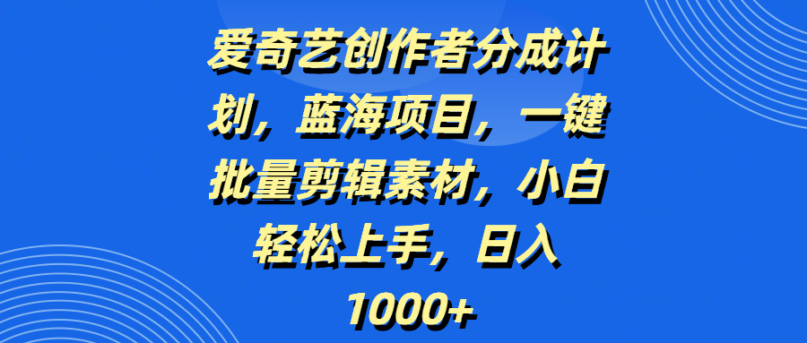爱奇艺创作者分成计划，蓝海项目，一键批量剪辑素材，小白轻松上手，日入1000+-阿戒项目库