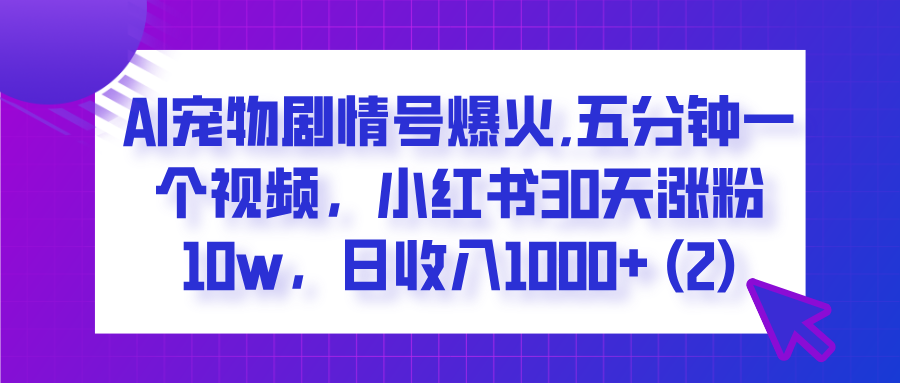  AI宠物剧情号爆火,五分钟一个视频，小红书30天涨粉10w，日收入1000+-阿戒项目库
