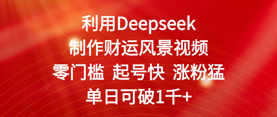 利用Deepseek制作财运风景视频，零门槛 起号快 涨粉猛，单日可破1千+-阿戒项目库