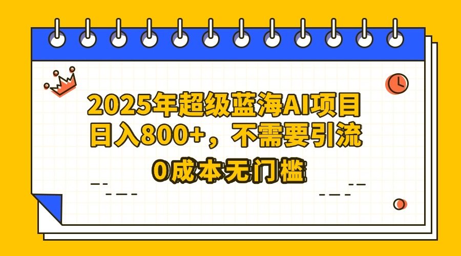 25年超级蓝海AI项目日入800+，不需要引流零成本-阿戒项目库