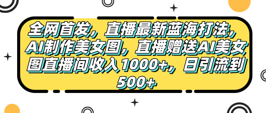 全网首发，直播最新蓝海打法，AI制作美女图，直播赠送AI美女图直播间收入1000+，日引流到500+，-阿戒项目库