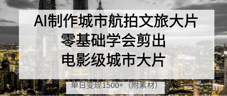 AI制作城市航拍文旅大片，零基础学会剪出电影级城市大片，单日变现1500+-阿戒项目库