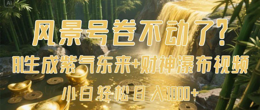 风景号卷不动了？AI一键生成紫气东来+财神瀑布视频，小白轻松日入1000+-阿戒项目库