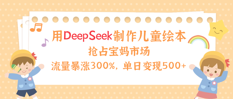用Deepseek制作儿童绘本，流量暴涨300%，抢占宝妈儿童市场，单日变现500+！-阿戒项目库
