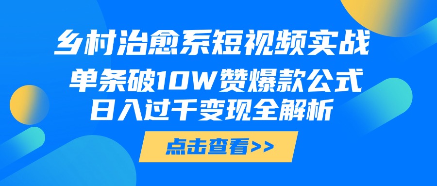 乡村治愈系短视频实战，单条破10W赞爆款公式，日入过千变现全解析-阿戒项目库