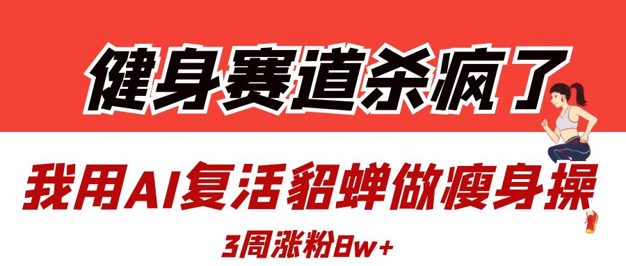 健身赛道杀疯了？我用AI复活貂蝉做瘦身操，3周涨粉8W-阿戒项目库