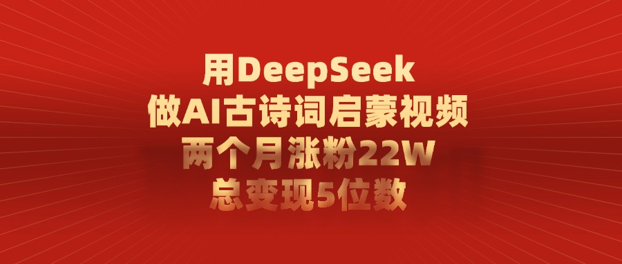 用DeepSeek制作AI古诗词启蒙视频，两个月涨粉22W，总变现5位数-阿戒项目库