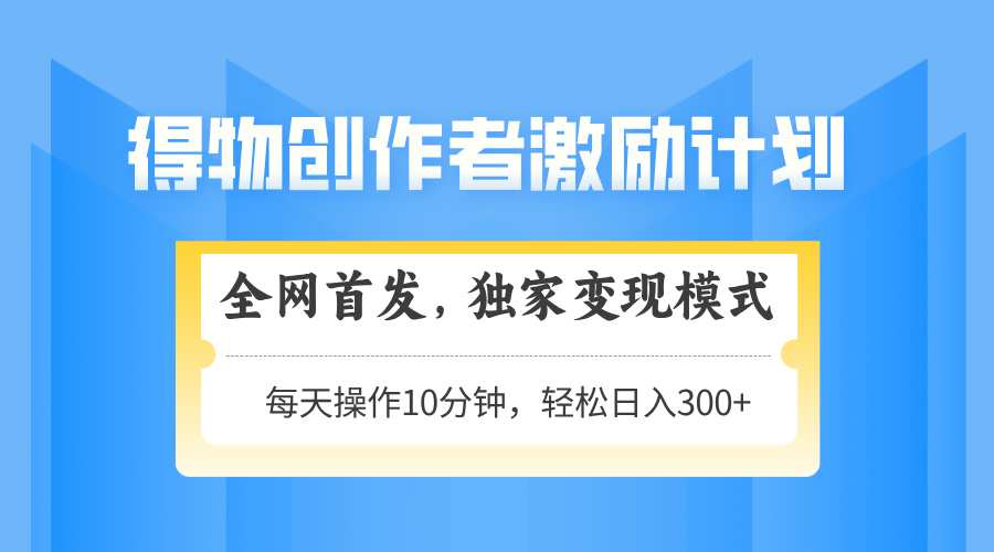 得物创作者激励，独家变现模式，轻松上手，日入3张+ 可矩阵、可放大-阿戒项目库