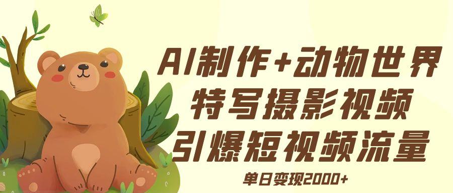AI制作动物世界特写摄影视频+引爆短视频流量+单日变现2000+-阿戒项目库