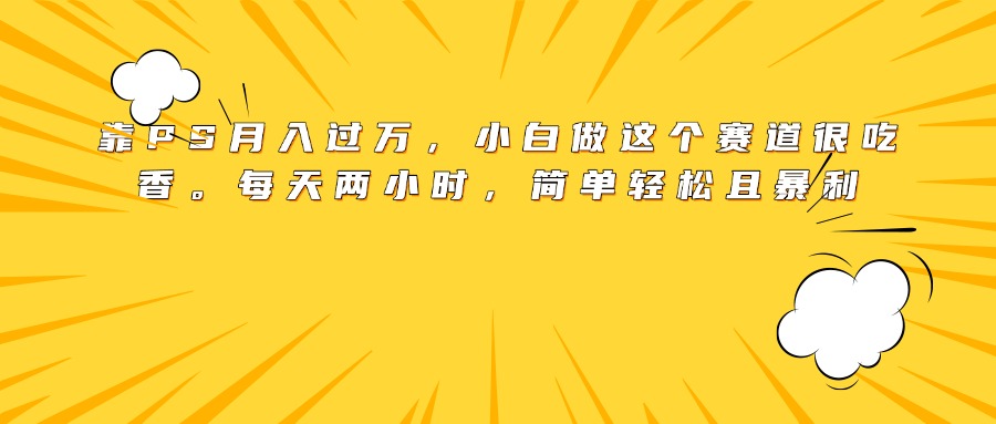 靠PS月入过万，小白做这个赛道很吃香。每天两小时，简单轻松且暴利-阿戒项目库