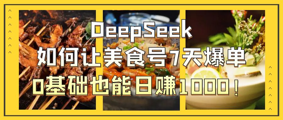 DeepSeek如何让美食号7天爆单，0基础也能日赚1000！-阿戒项目库