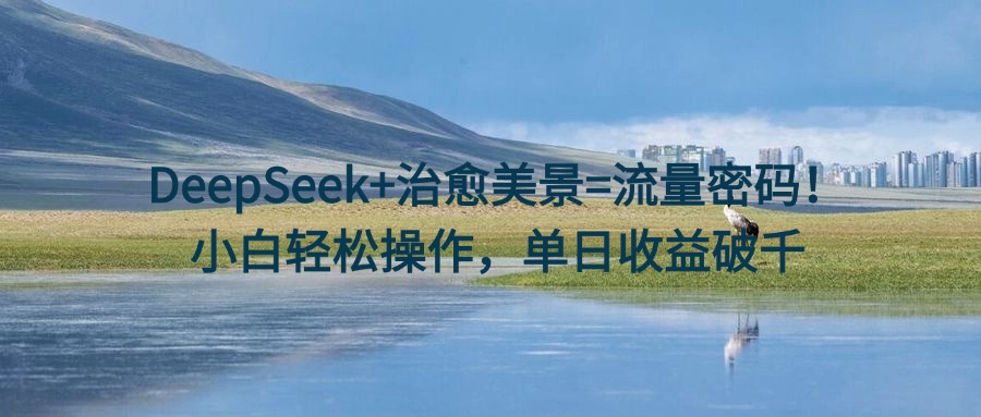 DeepSeek+治愈美景=流量密码！小白轻松操作，单日收益破千-阿戒项目库